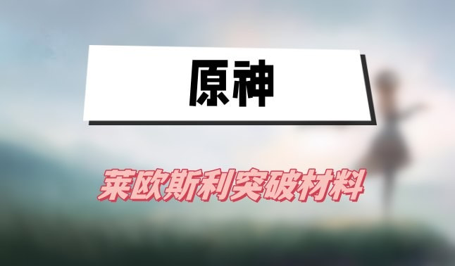 原神莱欧斯利突破材料有哪些(原神莱欧斯利突破材料)