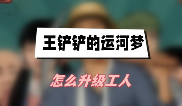 王铲铲的运河梦怎么升级工人(王铲铲的运河梦怎么解锁艺术)