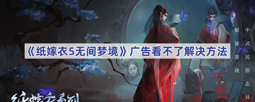 《纸嫁衣5无间梦境》广告看不了解决方法(纸嫁衣5无间梦境)