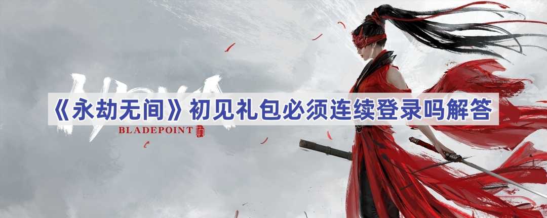 《永劫无间》初见礼包必须连续登录吗解答(《永劫无间》新版本更新内容)