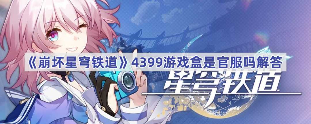 《崩坏星穹铁道》4399游戏盒是官服吗解答(崩坏星穹铁道官网)