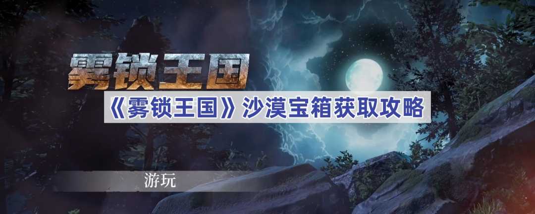 《雾锁王国》沙漠宝箱获取攻略(雾锁石城)