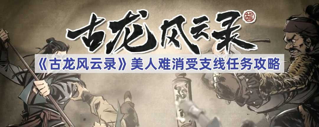 《古龙风云录》美人难消受支线任务攻略(古武风云录)