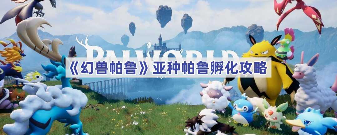 《幻兽帕鲁》亚种帕鲁孵化攻略(幻兽是啥)