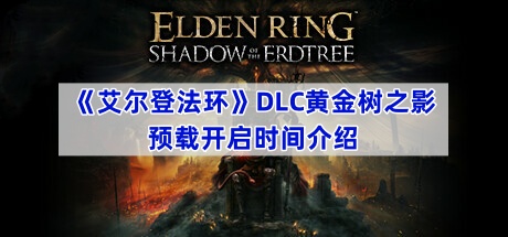 《艾尔登法环》DLC黄金树之影预载开启时间介绍(艾尔登法环dlc什么时候出)